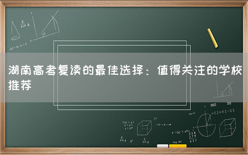 湖南高考复读的最佳选择：值得关注的学校推荐